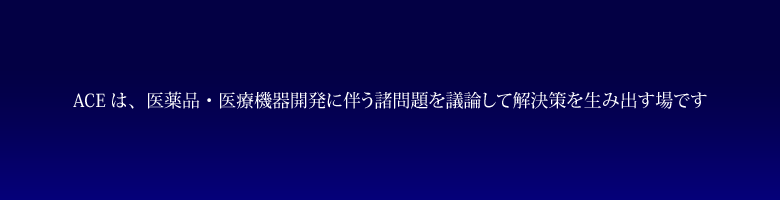 ACEは,医薬品・医療機器開発に伴う諸問題を議論して解決策を生み出す場です